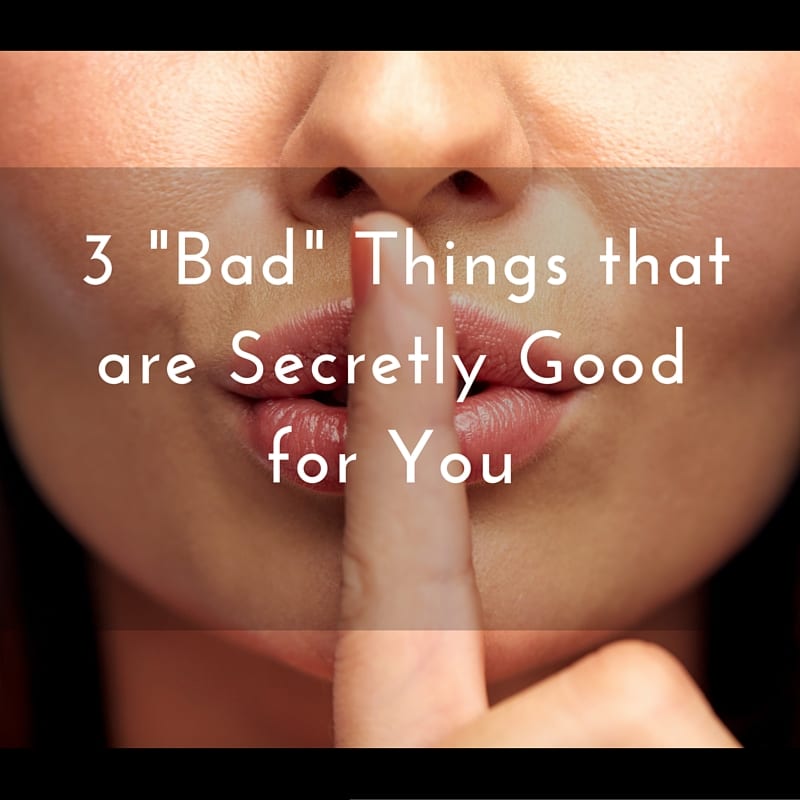 3 bad things that are secretly good for you
